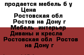 продается мебель б/у › Цена ­ 20 000 - Ростовская обл., Ростов-на-Дону г. Мебель, интерьер » Диваны и кресла   . Ростовская обл.,Ростов-на-Дону г.